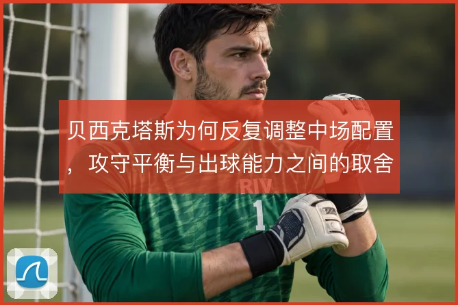 贝西克塔斯为何反复调整中场配置,攻守平衡与出球能力之间的取舍