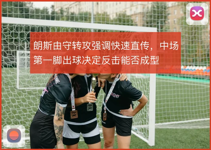 朗斯由守转攻强调快速直传,中场第一脚出球决定反击能否成型