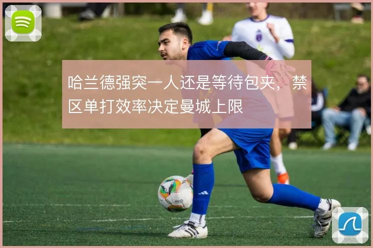 哈兰德强突一人还是等待包夹,禁区单打效率决定曼城上限