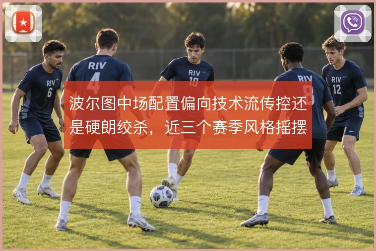 波尔图中场配置偏向技术流传控还是硬朗绞杀,近三个赛季风格摇摆