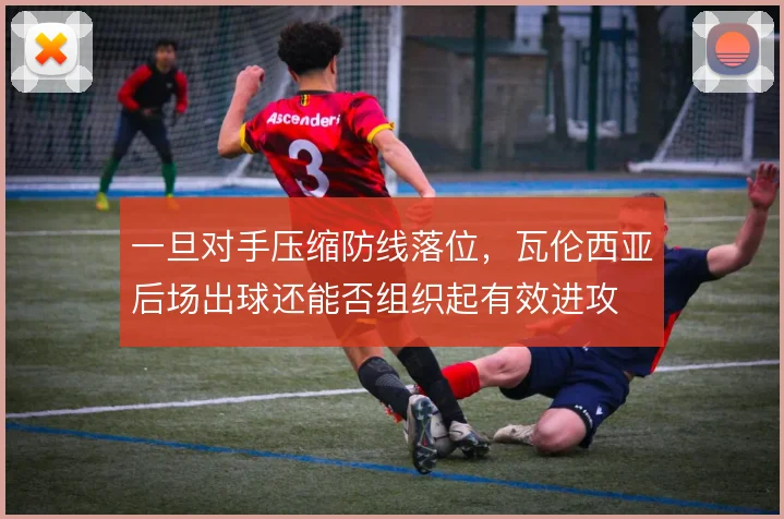 一旦对手压缩防线落位,瓦伦西亚后场出球还能否组织起有效进攻