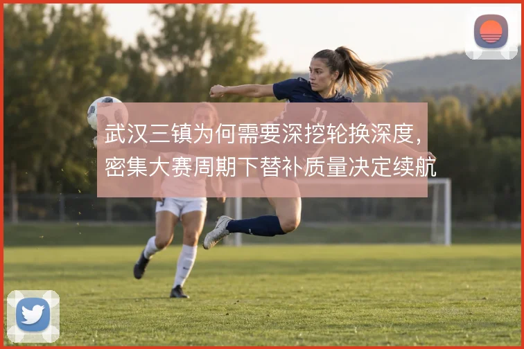 武汉三镇为何需要深挖轮换深度，密集大赛周期下替补质量决定续航能力