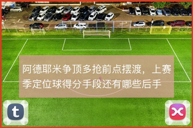 阿德耶米争顶多抢前点摆渡,上赛季定位球得分手段还有哪些后手