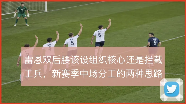 雷恩双后腰该设组织核心还是拦截工兵，新赛季中场分工的两种思路
