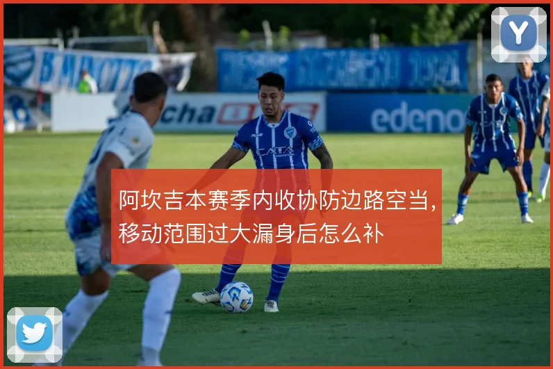 阿坎吉本赛季内收协防边路空当，移动范围过大漏身后怎么补
