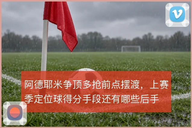 阿德耶米争顶多抢前点摆渡,上赛季定位球得分手段还有哪些后手