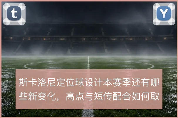斯卡洛尼定位球设计本赛季还有哪些新变化，高点与短传配合如何取舍