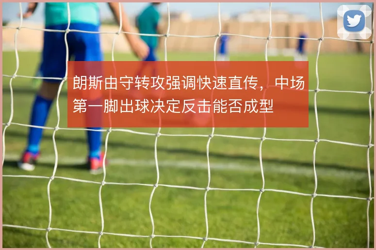 朗斯由守转攻强调快速直传，中场第一脚出球决定反击能否成型