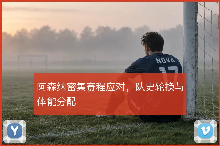 阿森纳密集赛程应对，队史轮换与体能分配