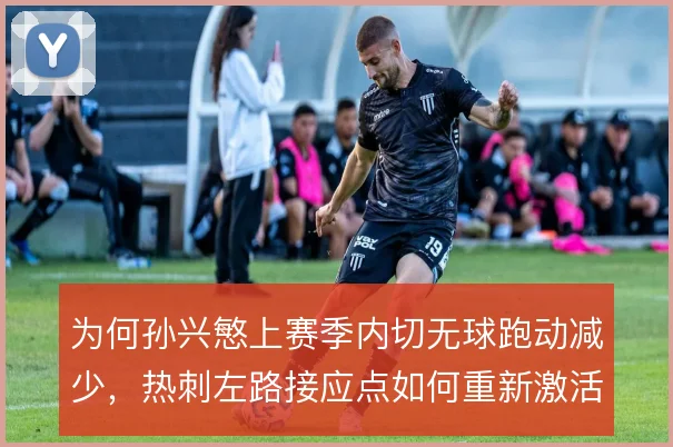 为何孙兴慜上赛季内切无球跑动减少，热刺左路接应点如何重新激活