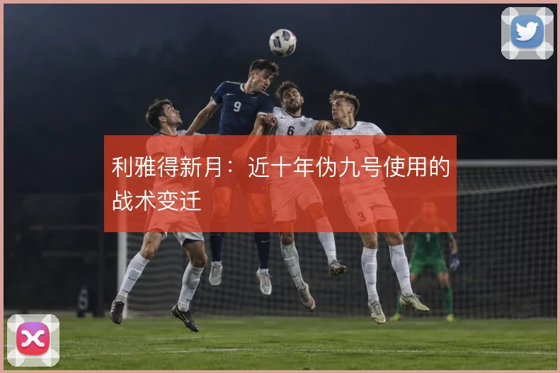 利雅得新月:近十年伪九号使用的战术变迁