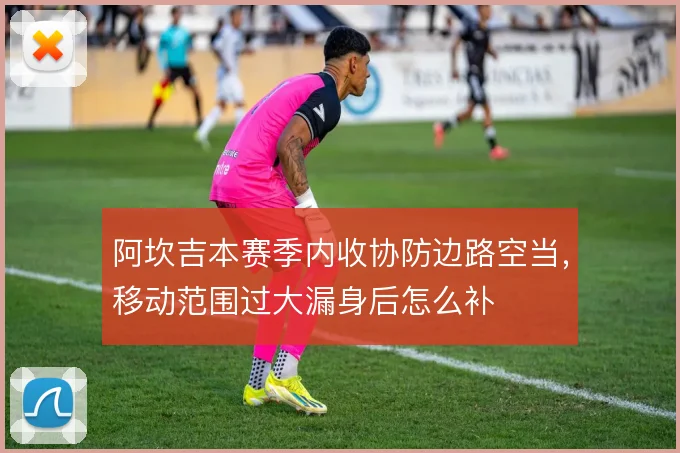 阿坎吉本赛季内收协防边路空当,移动范围过大漏身后怎么补