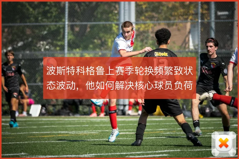 波斯特科格鲁上赛季轮换频繁致状态波动,他如何解决核心球员负荷矛盾
