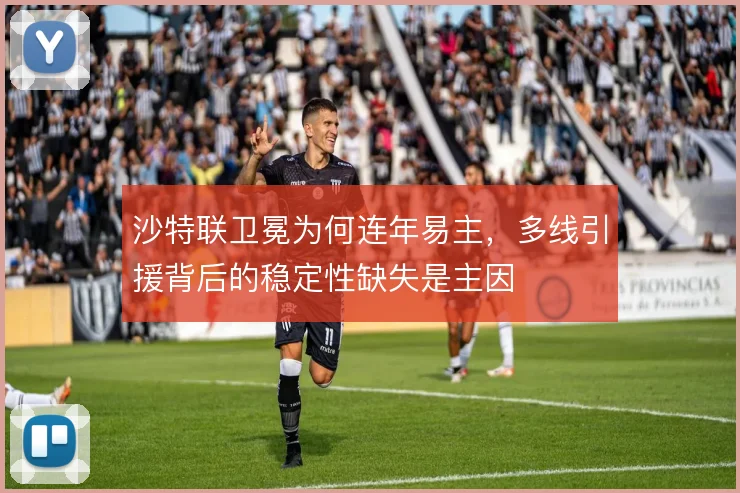 沙特联卫冕为何连年易主,多线引援背后的稳定性缺失是主因