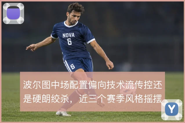 波尔图中场配置偏向技术流传控还是硬朗绞杀，近三个赛季风格摇摆