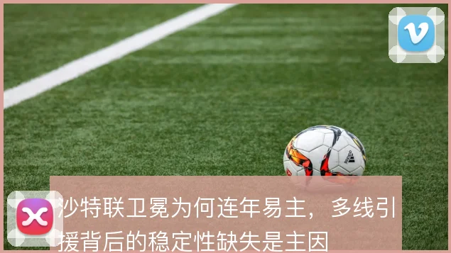 沙特联卫冕为何连年易主，多线引援背后的稳定性缺失是主因