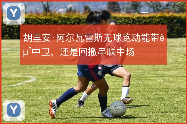 胡里安·阿尔瓦雷斯无球跑动能带走中卫，还是回撤串联中场