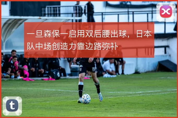 一旦森保一启用双后腰出球,日本队中场创造力靠边路弥补