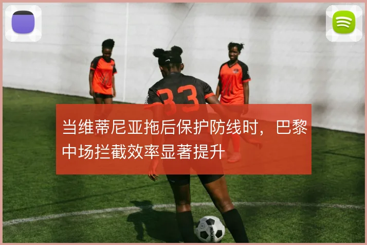 当维蒂尼亚拖后保护防线时，巴黎中场拦截效率显著提升