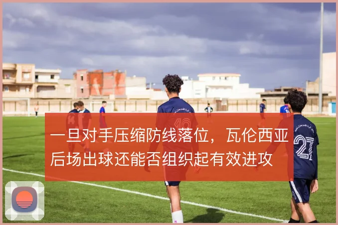 一旦对手压缩防线落位，瓦伦西亚后场出球还能否组织起有效进攻