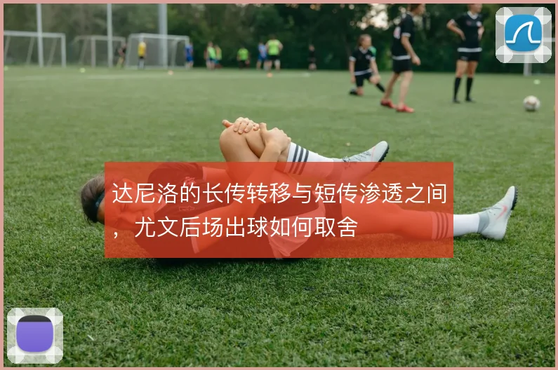 达尼洛的长传转移与短传渗透之间，尤文后场出球如何取舍