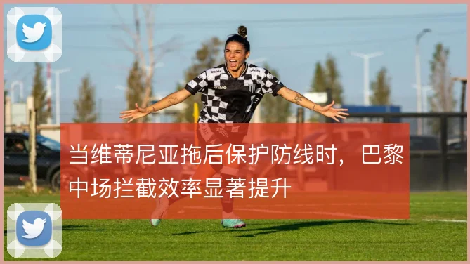 当维蒂尼亚拖后保护防线时,巴黎中场拦截效率显著提升
