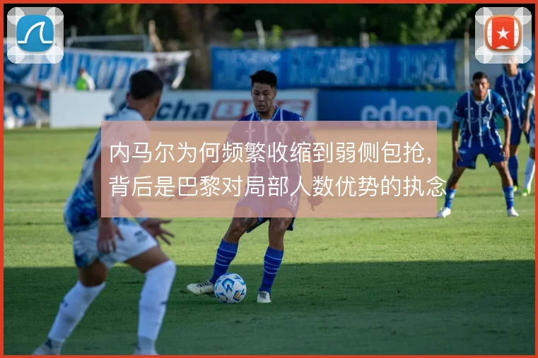 内马尔为何频繁收缩到弱侧包抢,背后是巴黎对局部人数优势的执念