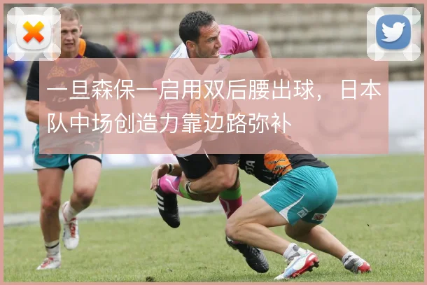 一旦森保一启用双后腰出球，日本队中场创造力靠边路弥补