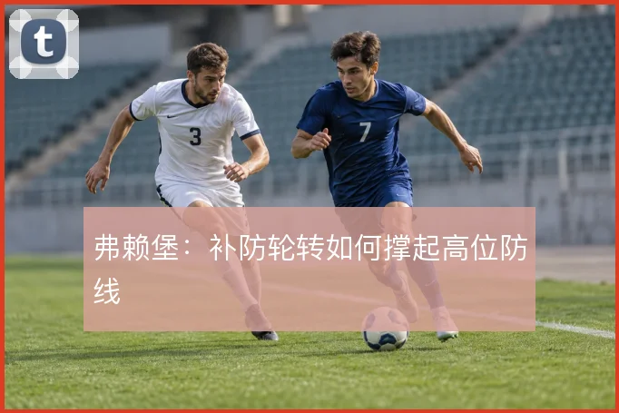 弗赖堡:补防轮转如何撑起高位防线