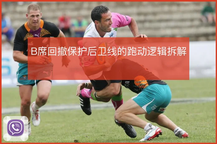 B席回撤保护后卫线的跑动逻辑拆解