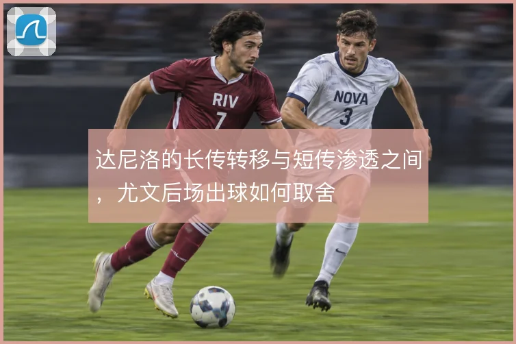 达尼洛的长传转移与短传渗透之间,尤文后场出球如何取舍